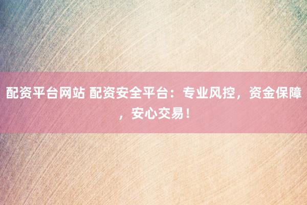 配资平台网站 配资安全平台：专业风控，资金保障，安心交易！