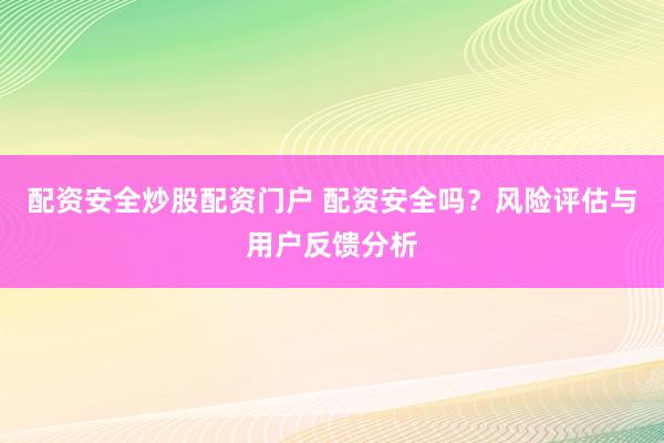配资安全炒股配资门户 配资安全吗？风险评估与用户反馈分析