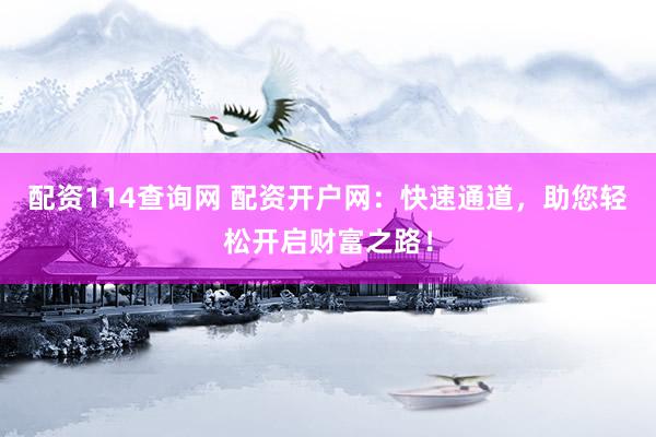 配资114查询网 配资开户网：快速通道，助您轻松开启财富之路！