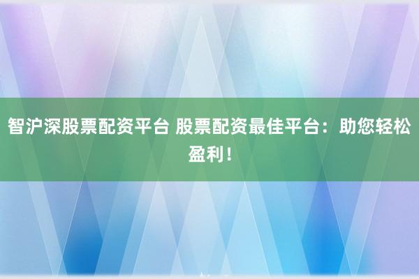 智沪深股票配资平台 股票配资最佳平台：助您轻松盈利！