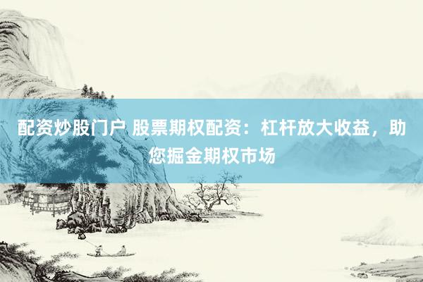 配资炒股门户 股票期权配资：杠杆放大收益，助您掘金期权市场