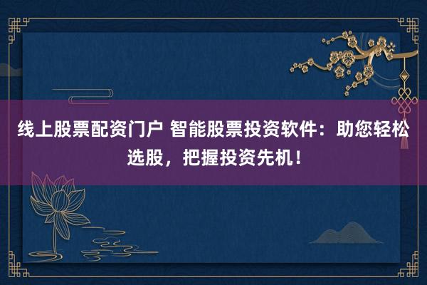 线上股票配资门户 智能股票投资软件：助您轻松选股，把握投资先机！