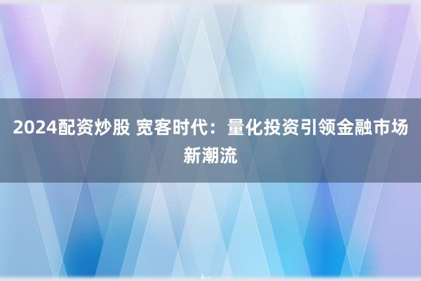 2024配资炒股 宽客时代：量化投资引领金融市场新潮流