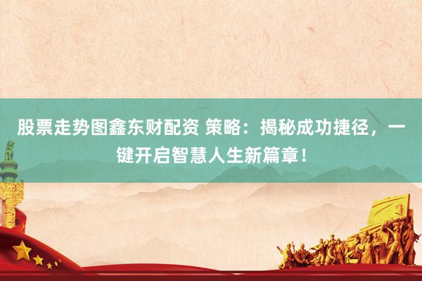股票走势图鑫东财配资 策略：揭秘成功捷径，一键开启智慧人生新篇章！