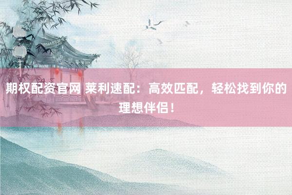 期权配资官网 莱利速配：高效匹配，轻松找到你的理想伴侣！