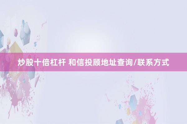 炒股十倍杠杆 和信投顾地址查询/联系方式