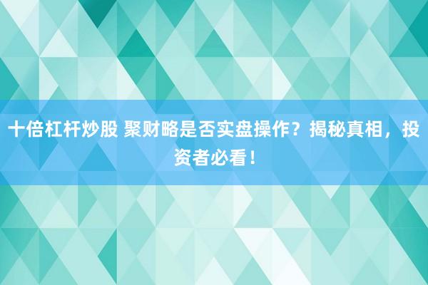 十倍杠杆炒股 聚财略是否实盘操作？揭秘真相，投资者必看！