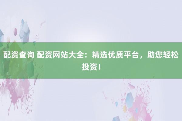 配资查询 配资网站大全：精选优质平台，助您轻松投资！