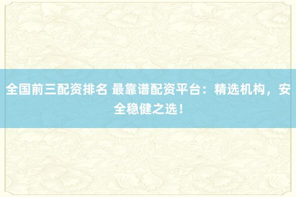 全国前三配资排名 最靠谱配资平台：精选机构，安全稳健之选！