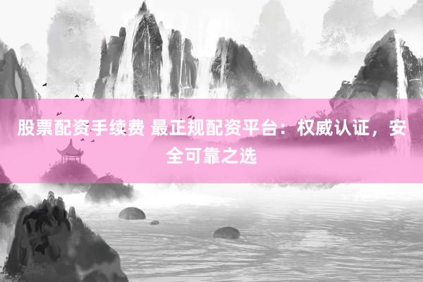 股票配资手续费 最正规配资平台：权威认证，安全可靠之选