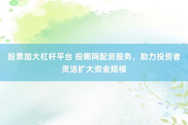 股票加大杠杆平台 投哪网配资服务，助力投资者灵活扩大资金规模