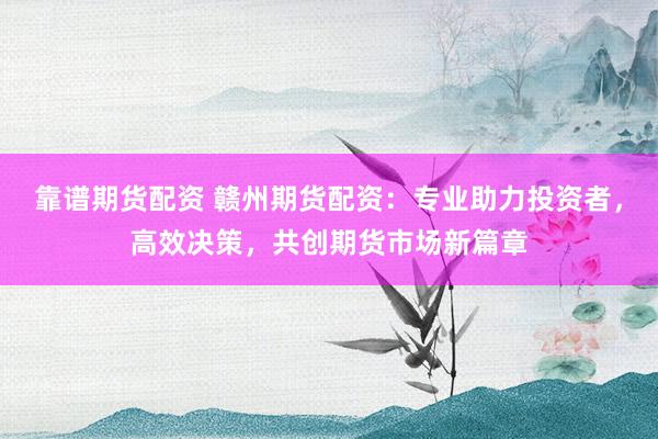 靠谱期货配资 赣州期货配资：专业助力投资者，高效决策，共创期货市场新篇章