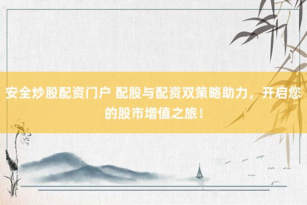 安全炒股配资门户 配股与配资双策略助力，开启您的股市增值之旅！