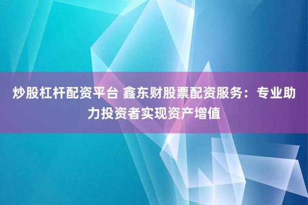 炒股杠杆配资平台 鑫东财股票配资服务：专业助力投资者实现资产增值