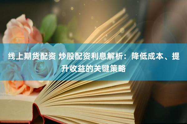 线上期货配资 炒股配资利息解析：降低成本、提升收益的关键策略