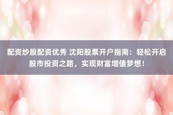 配资炒股配资优秀 沈阳股票开户指南：轻松开启股市投资之路，实现财富增值梦想！
