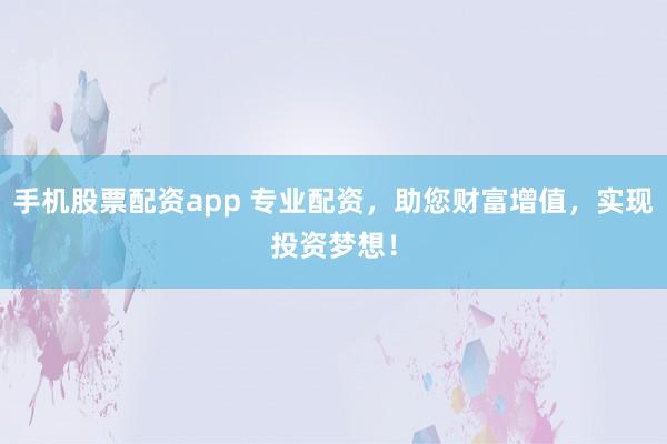 手机股票配资app 专业配资，助您财富增值，实现投资梦想！