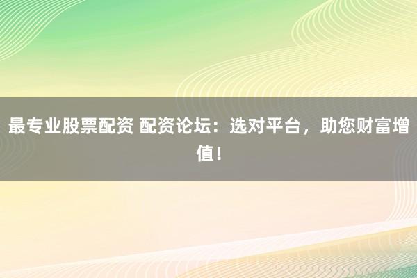 最专业股票配资 配资论坛：选对平台，助您财富增值！