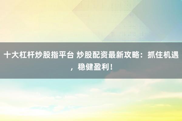 十大杠杆炒股指平台 炒股配资最新攻略：抓住机遇，稳健盈利！