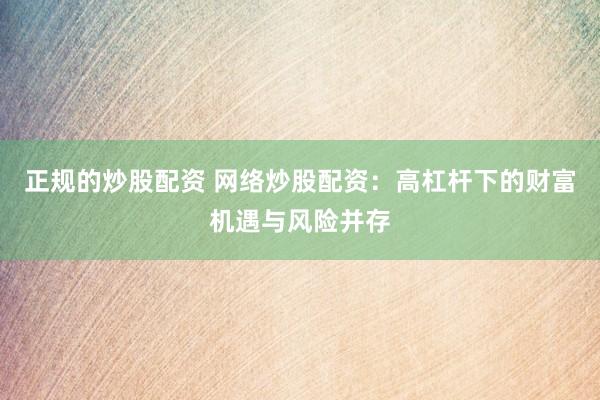 正规的炒股配资 网络炒股配资：高杠杆下的财富机遇与风险并存