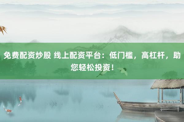 免费配资炒股 线上配资平台：低门槛，高杠杆，助您轻松投资！