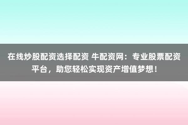 在线炒股配资选择配资 牛配资网：专业股票配资平台，助您轻松实现资产增值梦想！