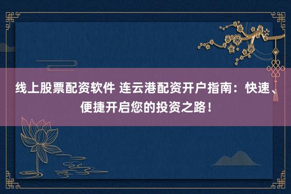 线上股票配资软件 连云港配资开户指南：快速、便捷开启您的投资之路！