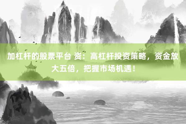加杠杆的股票平台 资：高杠杆投资策略，资金放大五倍，把握市场机遇！
