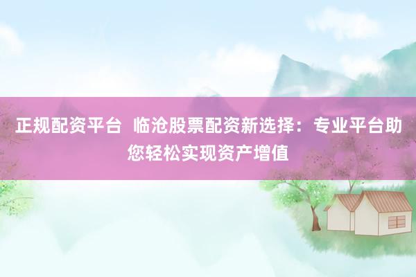 正规配资平台  临沧股票配资新选择：专业平台助您轻松实现资产增值