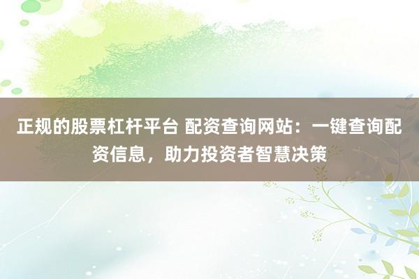 正规的股票杠杆平台 配资查询网站：一键查询配资信息，助力投资者智慧决策