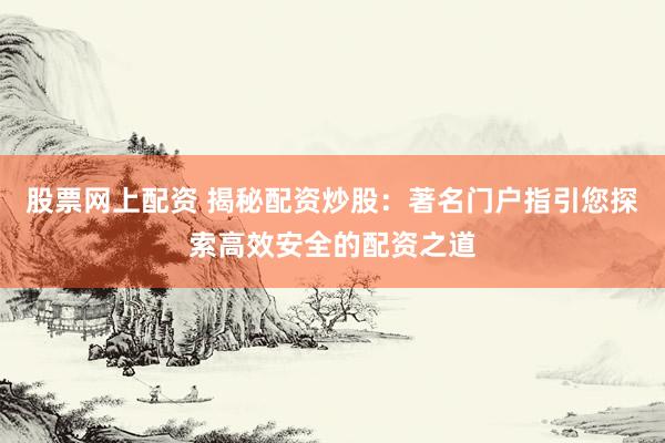 股票网上配资 揭秘配资炒股：著名门户指引您探索高效安全的配资之道