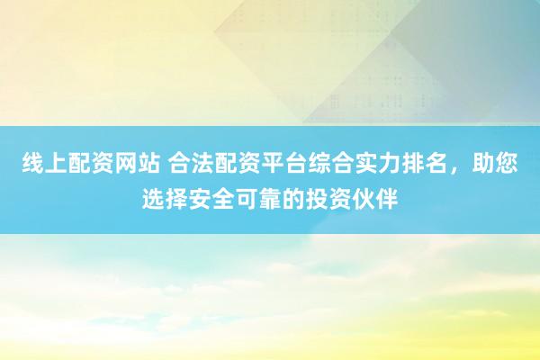 线上配资网站 合法配资平台综合实力排名，助您选择安全可靠的投资伙伴