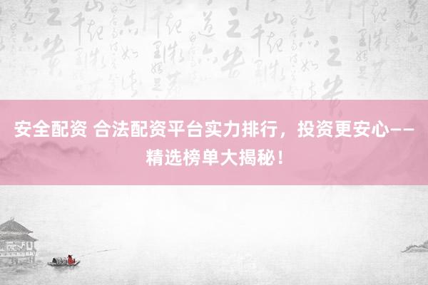 安全配资 合法配资平台实力排行，投资更安心——精选榜单大揭秘！