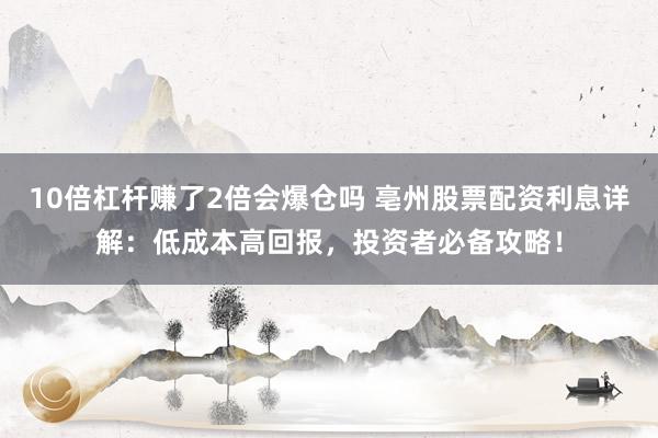 10倍杠杆赚了2倍会爆仓吗 亳州股票配资利息详解：低成本高回报，投资者必备攻略！