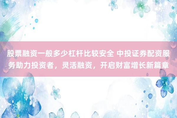 股票融资一般多少杠杆比较安全 中投证券配资服务助力投资者，灵活融资，开启财富增长新篇章