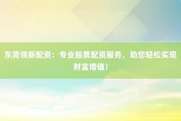 东莞领新配资：专业股票配资服务，助您轻松实现财富增值！