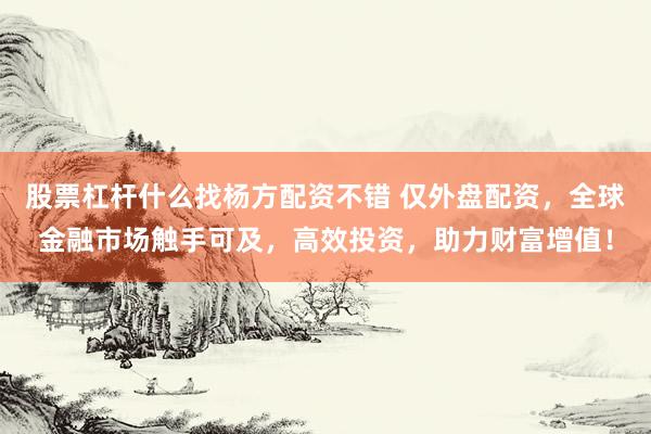 股票杠杆什么找杨方配资不错 仅外盘配资，全球金融市场触手可及，高效投资，助力财富增值！