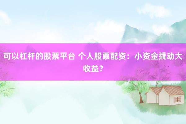 可以杠杆的股票平台 个人股票配资：小资金撬动大收益？
