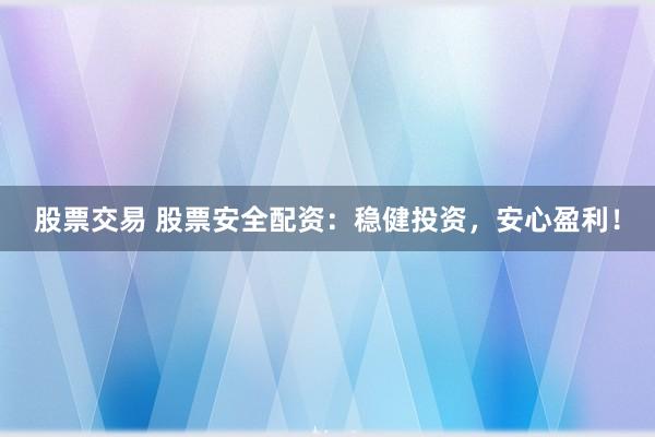股票交易 股票安全配资：稳健投资，安心盈利！