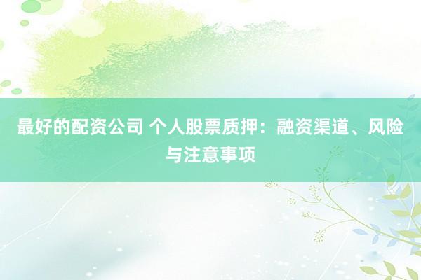 最好的配资公司 个人股票质押：融资渠道、风险与注意事项