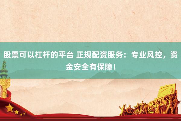 股票可以杠杆的平台 正规配资服务：专业风控，资金安全有保障！