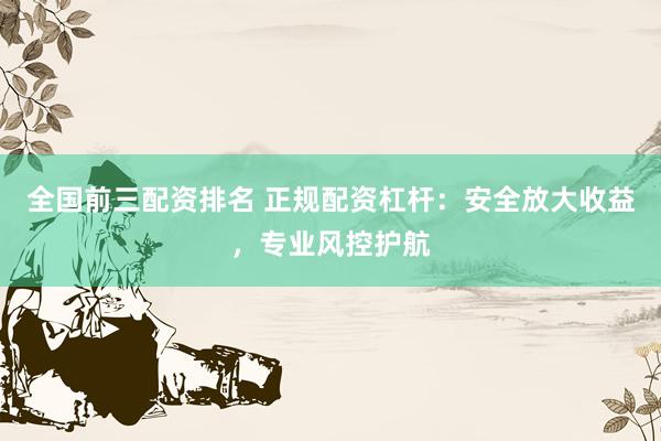 全国前三配资排名 正规配资杠杆：安全放大收益，专业风控护航