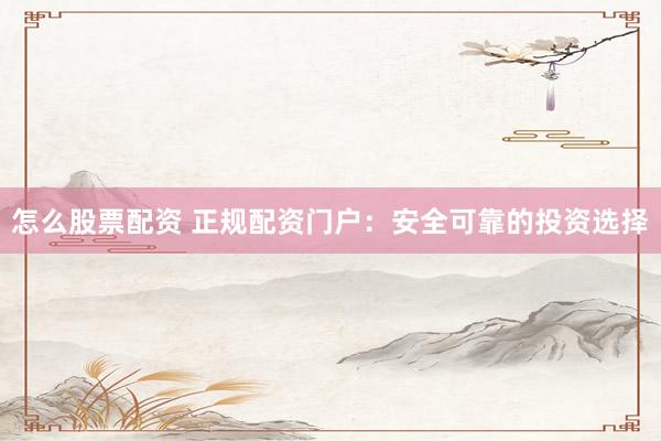 怎么股票配资 正规配资门户：安全可靠的投资选择