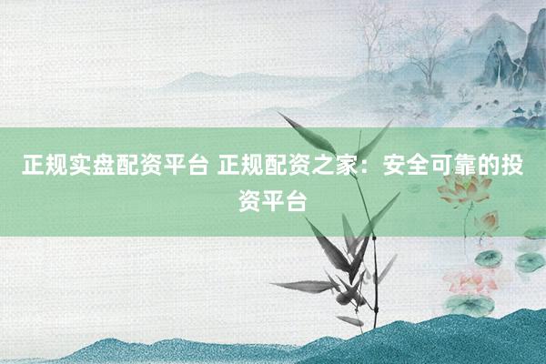 正规实盘配资平台 正规配资之家：安全可靠的投资平台