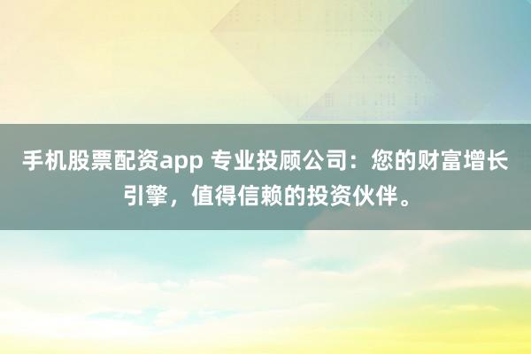 手机股票配资app 专业投顾公司：您的财富增长引擎，值得信赖的投资伙伴。