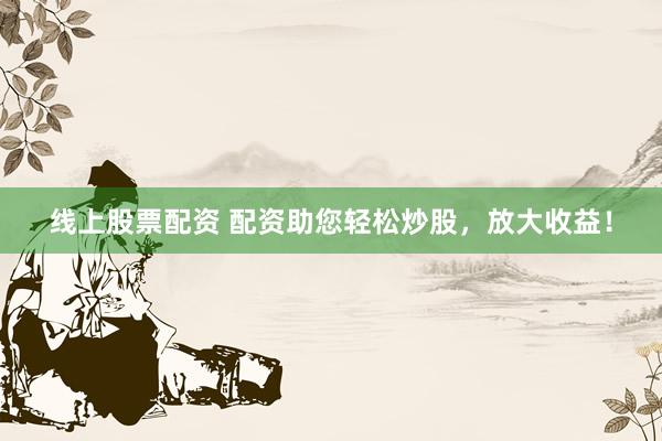 线上股票配资 配资助您轻松炒股，放大收益！