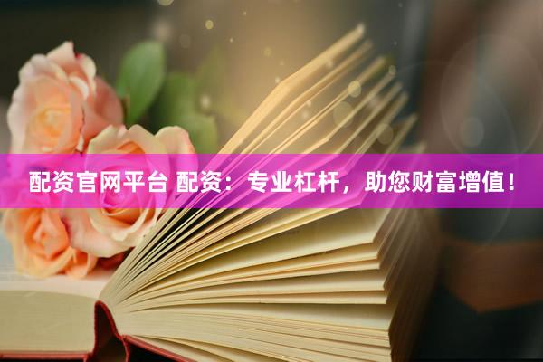 配资官网平台 配资：专业杠杆，助您财富增值！