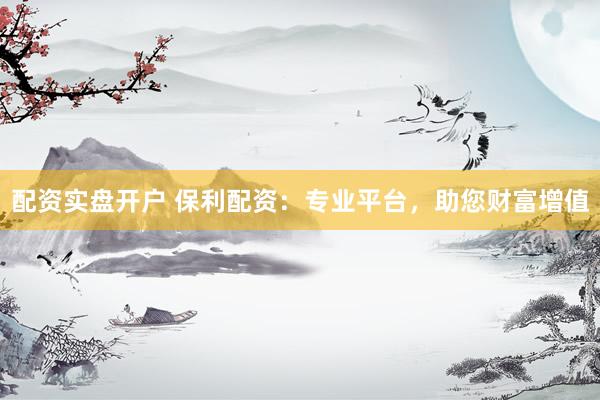 配资实盘开户 保利配资：专业平台，助您财富增值