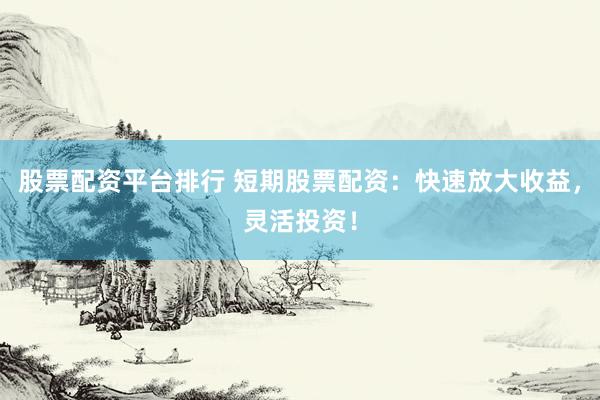 股票配资平台排行 短期股票配资：快速放大收益，灵活投资！