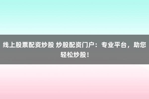 线上股票配资炒股 炒股配资门户：专业平台，助您轻松炒股！
